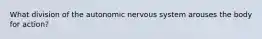 What division of the autonomic nervous system arouses the body for action?