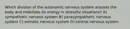 Which division of the autonomic nervous system arouses the body and mobilizes its energy in stressful situations? A) sympathetic nervous system B) parasympathetic nervous system C) somatic nervous system D) central nervous system