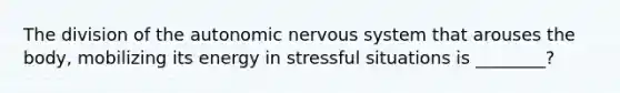 The division of the autonomic nervous system that arouses the body, mobilizing its energy in stressful situations is ________?