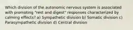 Which division of the autonomic nervous system is associated with promoting "rest and digest" responses characterized by calming effects? a) Sympathetic division b) Somatic division c) Parasympathetic division d) Central division