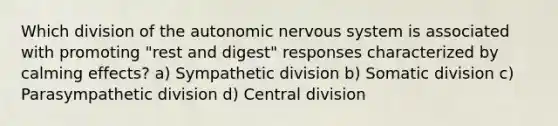 Which division of the autonomic nervous system is associated with promoting "rest and digest" responses characterized by calming effects? a) Sympathetic division b) Somatic division c) Parasympathetic division d) Central division