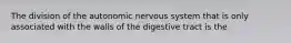 The division of the autonomic nervous system that is only associated with the walls of the digestive tract is the