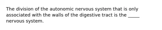 The division of the autonomic nervous system that is only associated with the walls of the digestive tract is the _____ nervous system.