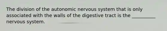 The division of the autonomic nervous system that is only associated with the walls of the digestive tract is the __________ nervous system.