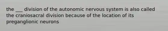 the ___ division of the autonomic nervous system is also called the craniosacral division because of the location of its preganglionic neurons