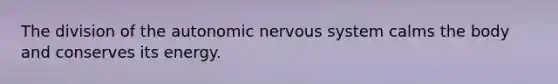 The division of the autonomic nervous system calms the body and conserves its energy.