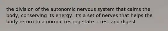 the division of the autonomic nervous system that calms the body, conserving its energy. It's a set of nerves that helps the body return to a normal resting state. - rest and digest