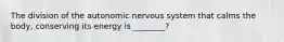 The division of the autonomic nervous system that calms the body, conserving its energy is ________?