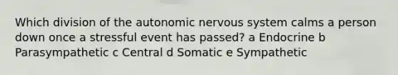 Which division of the autonomic nervous system calms a person down once a stressful event has passed? a Endocrine b Parasympathetic c Central d Somatic e Sympathetic