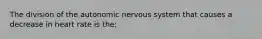 The division of the autonomic nervous system that causes a decrease in heart rate is the;