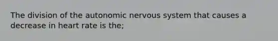 The division of <a href='https://www.questionai.com/knowledge/kMqcwgxBsH-the-autonomic-nervous-system' class='anchor-knowledge'>the autonomic nervous system</a> that causes a decrease in heart rate is the;