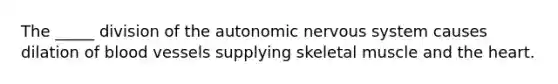 The _____ division of the autonomic nervous system causes dilation of blood vessels supplying skeletal muscle and the heart.