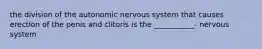 the division of the autonomic nervous system that causes erection of the penis and clitoris is the ___________- nervous system