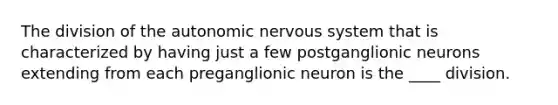 The division of <a href='https://www.questionai.com/knowledge/kMqcwgxBsH-the-autonomic-nervous-system' class='anchor-knowledge'>the autonomic nervous system</a> that is characterized by having just a few postganglionic neurons extending from each preganglionic neuron is the ____ division.