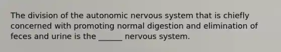 The division of the autonomic nervous system that is chiefly concerned with promoting normal digestion and elimination of feces and urine is the ______ nervous system.