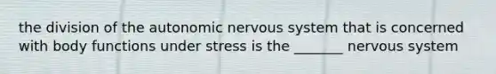 the division of the autonomic nervous system that is concerned with body functions under stress is the _______ nervous system