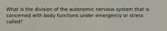 What is the division of the autonomic nervous system that is concerned with body functions under emergency or stress called?