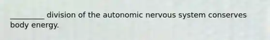 _________ division of the autonomic nervous system conserves body energy.