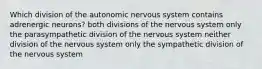 Which division of the autonomic nervous system contains adrenergic neurons? both divisions of the nervous system only the parasympathetic division of the nervous system neither division of the nervous system only the sympathetic division of the nervous system