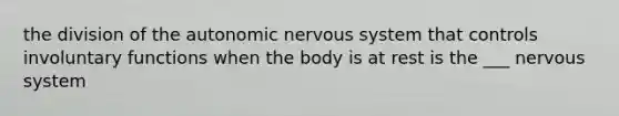 the division of the autonomic nervous system that controls involuntary functions when the body is at rest is the ___ nervous system