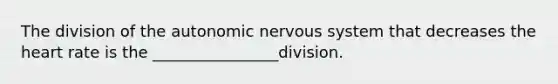 The division of the autonomic nervous system that decreases the heart rate is the ________________division.