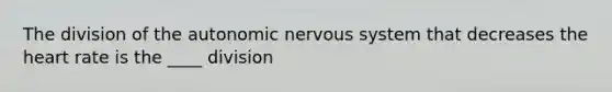 The division of the autonomic nervous system that decreases the heart rate is the ____ division