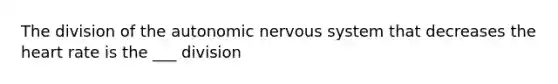 The division of the autonomic nervous system that decreases the heart rate is the ___ division