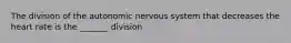 The division of the autonomic nervous system that decreases the heart rate is the _______ division