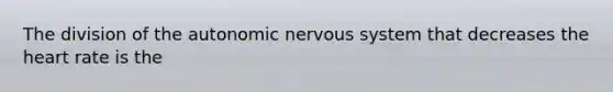 The division of the autonomic nervous system that decreases the heart rate is the