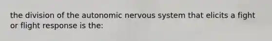 the division of the autonomic nervous system that elicits a fight or flight response is the: