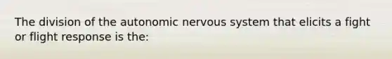 The division of the autonomic nervous system that elicits a fight or flight response is the: