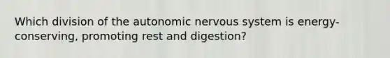 Which division of the autonomic nervous system is energy-conserving, promoting rest and digestion?