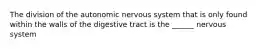 The division of the autonomic nervous system that is only found within the walls of the digestive tract is the ______ nervous system