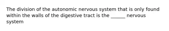 The division of the autonomic nervous system that is only found within the walls of the digestive tract is the ______ nervous system