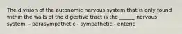 The division of the autonomic nervous system that is only found within the walls of the digestive tract is the ______ nervous system. - parasympathetic - sympathetic - enteric