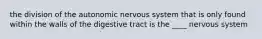 the division of the autonomic nervous system that is only found within the walls of the digestive tract is the ____ nervous system