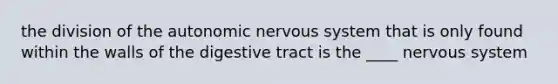 the division of <a href='https://www.questionai.com/knowledge/kMqcwgxBsH-the-autonomic-nervous-system' class='anchor-knowledge'>the autonomic <a href='https://www.questionai.com/knowledge/kThdVqrsqy-nervous-system' class='anchor-knowledge'>nervous system</a></a> that is only found within the walls of the digestive tract is the ____ nervous system