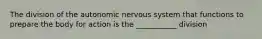 The division of the autonomic nervous system that functions to prepare the body for action is the ___________ division