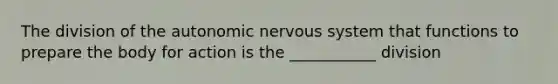 The division of <a href='https://www.questionai.com/knowledge/kMqcwgxBsH-the-autonomic-nervous-system' class='anchor-knowledge'>the autonomic <a href='https://www.questionai.com/knowledge/kThdVqrsqy-nervous-system' class='anchor-knowledge'>nervous system</a></a> that functions to prepare the body for action is the ___________ division