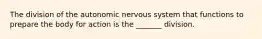 The division of the autonomic nervous system that functions to prepare the body for action is the _______ division.