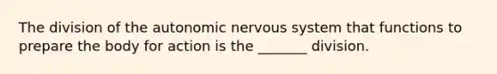 The division of the autonomic nervous system that functions to prepare the body for action is the _______ division.