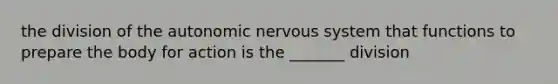 the division of the autonomic nervous system that functions to prepare the body for action is the _______ division