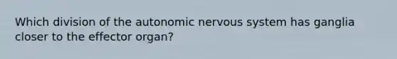 Which division of the autonomic nervous system has ganglia closer to the effector organ?