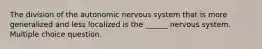 The division of the autonomic nervous system that is more generalized and less localized is the ______ nervous system. Multiple choice question.