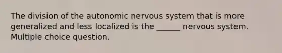 The division of the autonomic nervous system that is more generalized and less localized is the ______ nervous system. Multiple choice question.