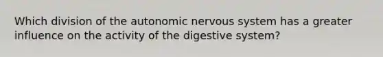 Which division of the autonomic nervous system has a greater influence on the activity of the digestive system?