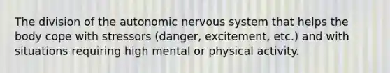 The division of the autonomic nervous system that helps the body cope with stressors (danger, excitement, etc.) and with situations requiring high mental or physical activity.