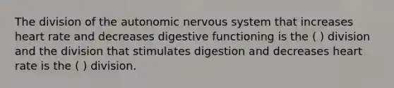 The division of the autonomic nervous system that increases heart rate and decreases digestive functioning is the ( ) division and the division that stimulates digestion and decreases heart rate is the ( ) division.