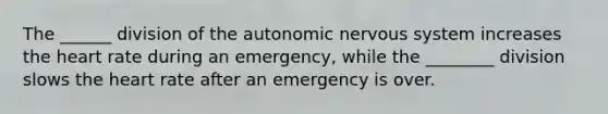 The ______ division of the autonomic nervous system increases the heart rate during an emergency, while the ________ division slows the heart rate after an emergency is over.