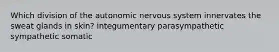 Which division of <a href='https://www.questionai.com/knowledge/kMqcwgxBsH-the-autonomic-nervous-system' class='anchor-knowledge'>the autonomic nervous system</a> innervates the sweat glands in skin? integumentary parasympathetic sympathetic somatic